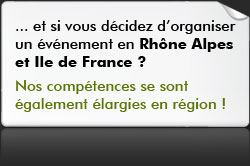 Et si vous d&eacute;cidez d'organiser votre evenement en Rh&ocirc;ne Alpes et Ile de France ? Nos comp&eacute;tences se sont &eacute;galement &eacute;largies en r&eacute;gion - T&eacute;l : 0950355432